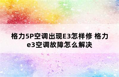 格力5P空调出现E3怎样修 格力e3空调故障怎么解决